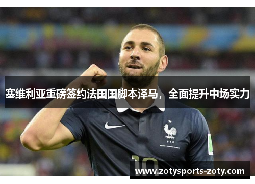 塞维利亚重磅签约法国国脚本泽马，全面提升中场实力