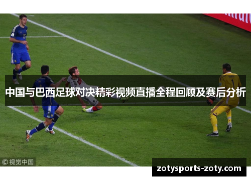 中国与巴西足球对决精彩视频直播全程回顾及赛后分析