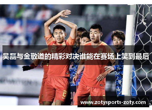 吴磊与金敬道的精彩对决谁能在赛场上笑到最后