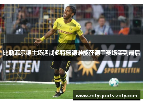 比勒菲尔德主场迎战多特蒙德谁能在德甲赛场笑到最后