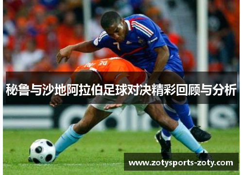 秘鲁与沙地阿拉伯足球对决精彩回顾与分析