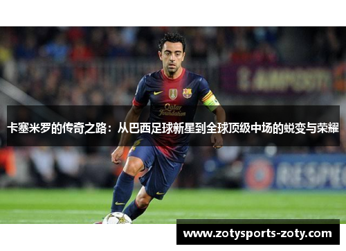 卡塞米罗的传奇之路：从巴西足球新星到全球顶级中场的蜕变与荣耀